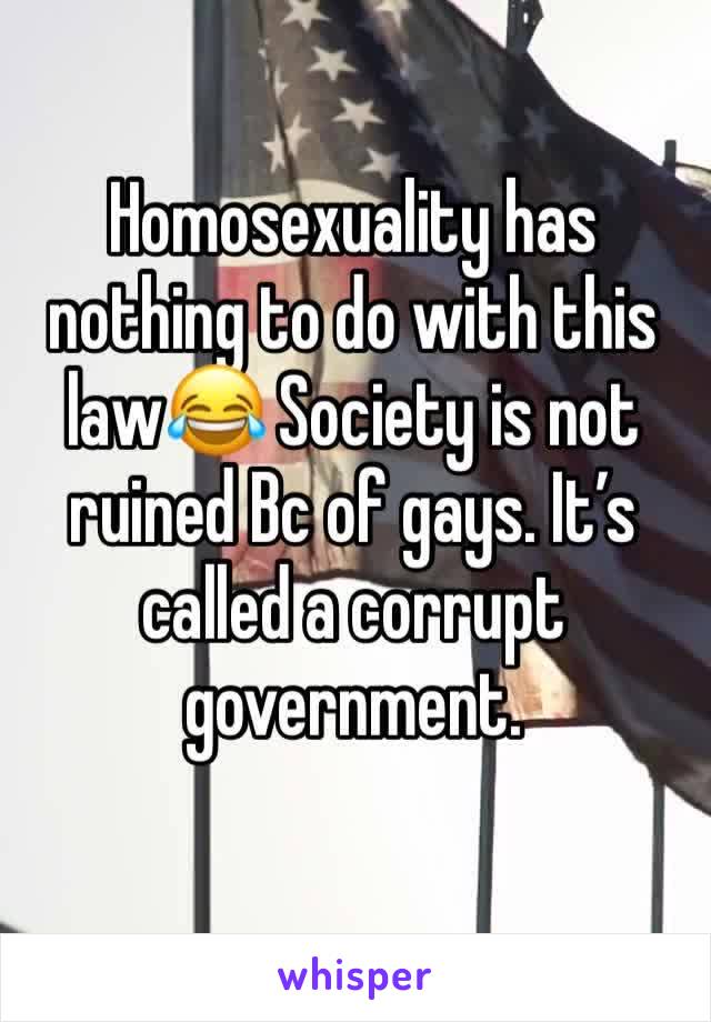 Homosexuality has nothing to do with this law😂 Society is not ruined Bc of gays. It’s called a corrupt government.