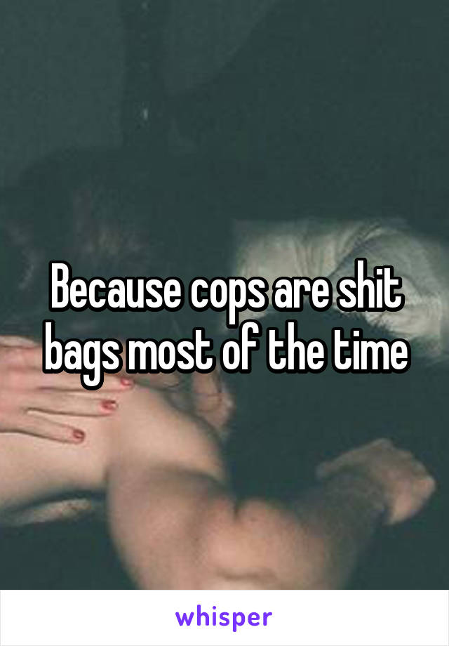 Because cops are shit bags most of the time