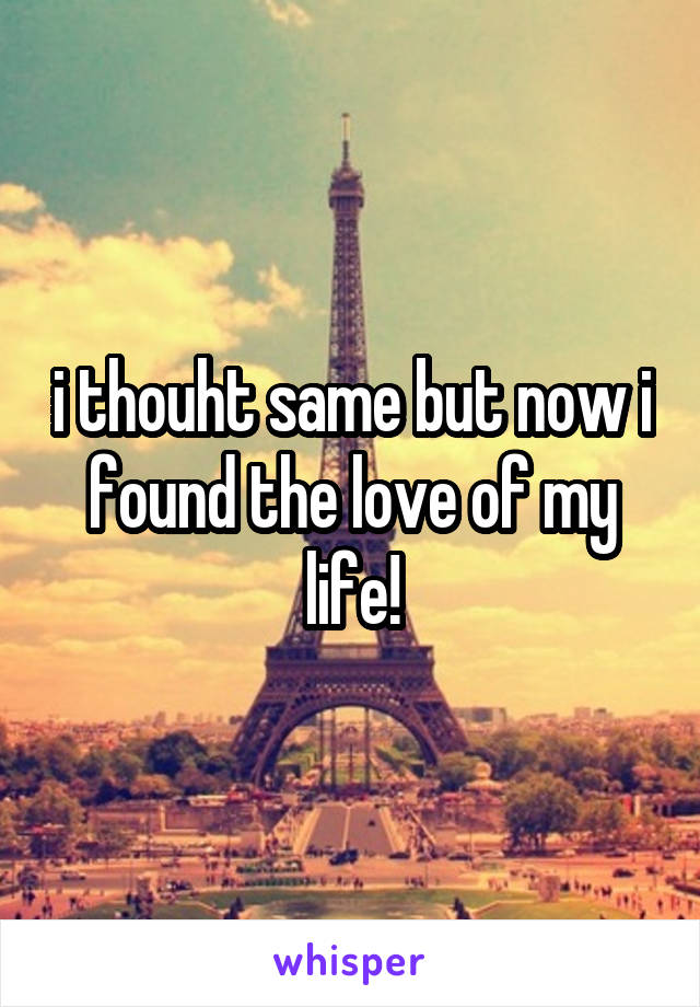 i thouht same but now i found the love of my life!