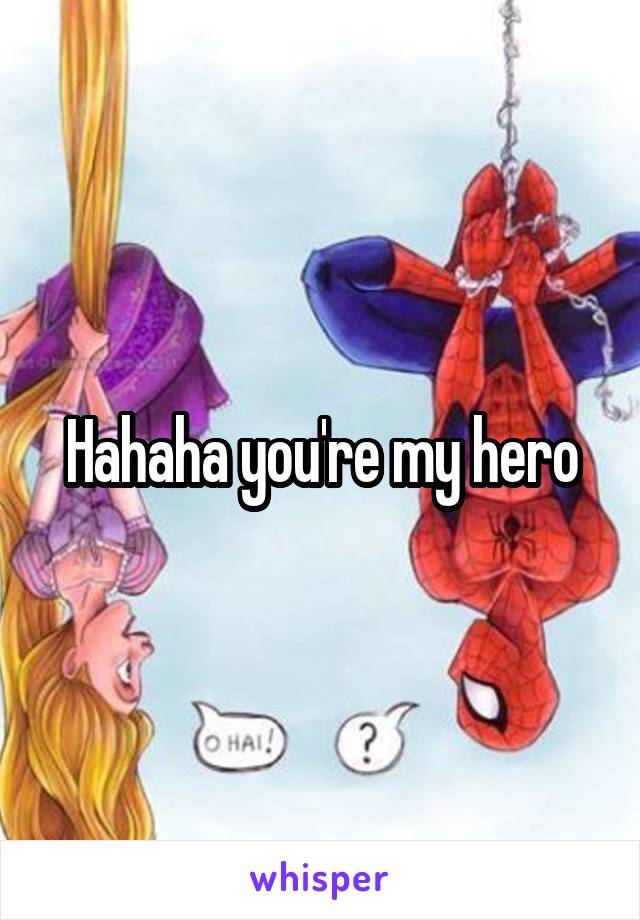 Hahaha you're my hero