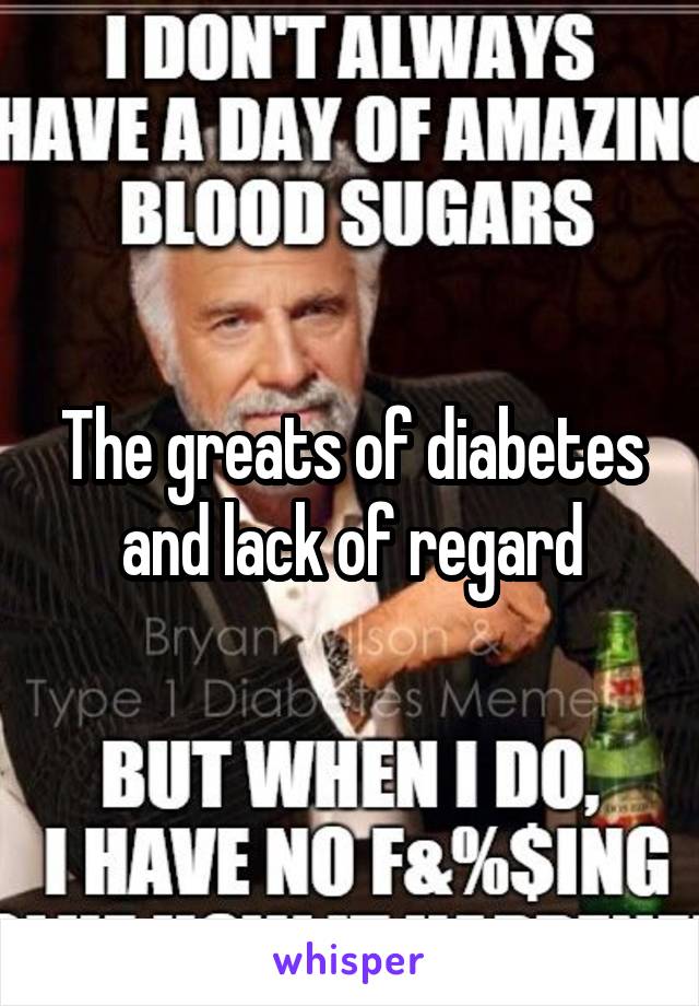 The greats of diabetes and lack of regard