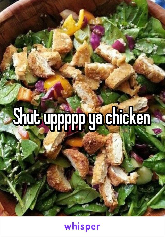 Shut uppppp ya chicken 