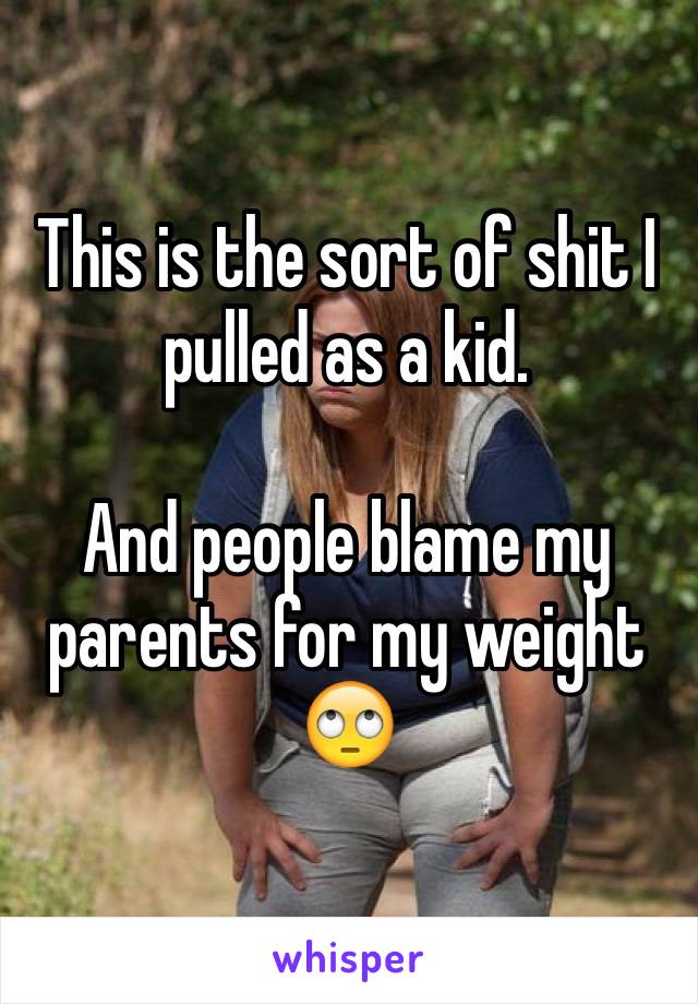 This is the sort of shit I pulled as a kid.

And people blame my parents for my weight 🙄