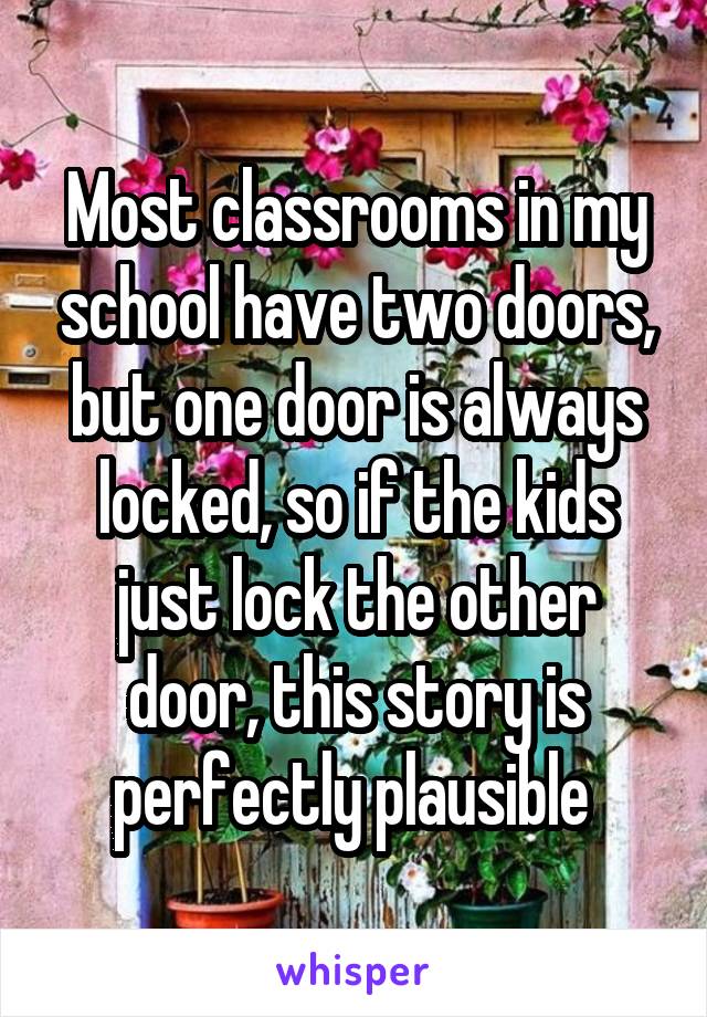 Most classrooms in my school have two doors, but one door is always locked, so if the kids just lock the other door, this story is perfectly plausible 