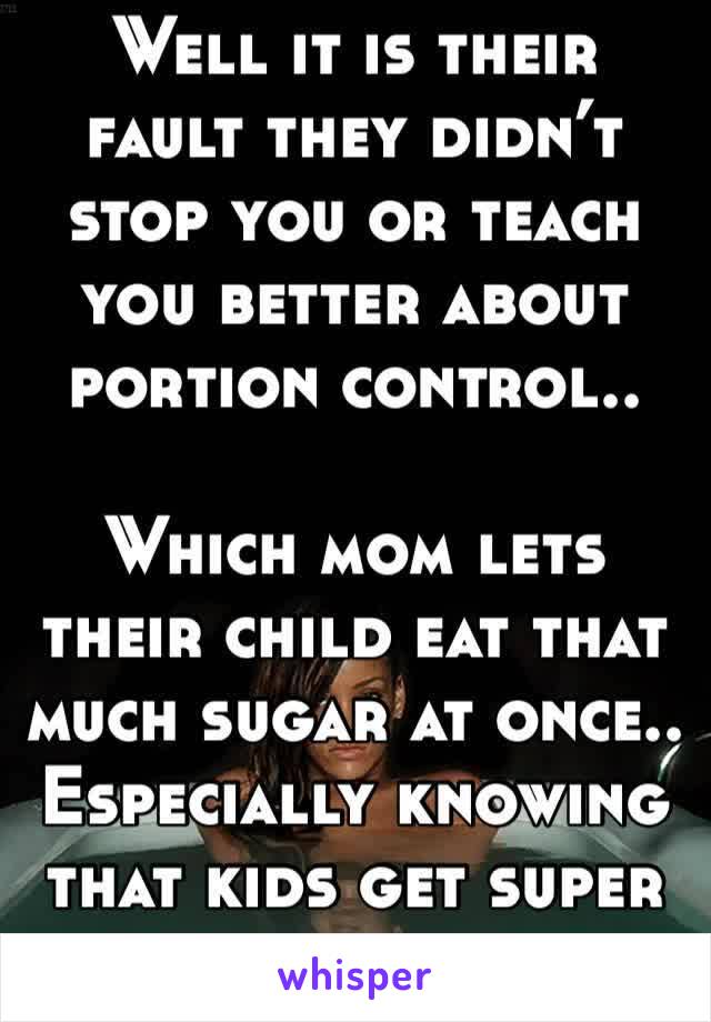 Well it is their fault they didn’t stop you or teach you better about portion control..

Which mom lets their child eat that much sugar at once.. 
Especially knowing that kids get super hyper