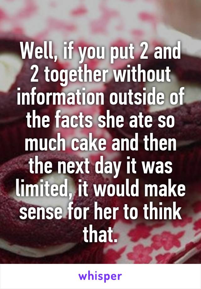 Well, if you put 2 and 2 together without information outside of the facts she ate so much cake and then the next day it was limited, it would make sense for her to think that.