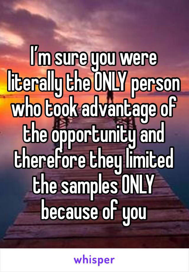 I’m sure you were literally the ONLY person who took advantage of the opportunity and therefore they limited the samples ONLY because of you 