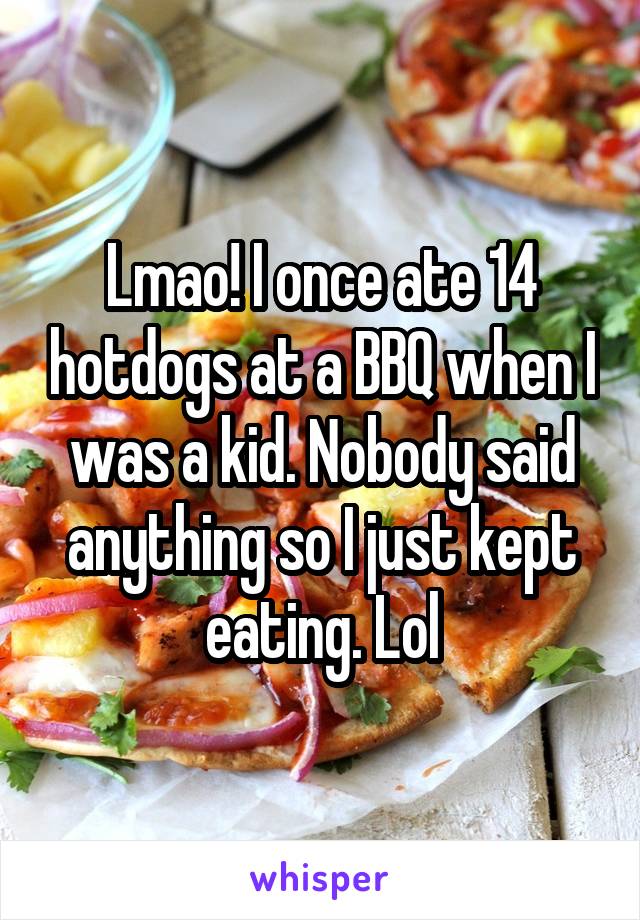 Lmao! I once ate 14 hotdogs at a BBQ when I was a kid. Nobody said anything so I just kept eating. Lol