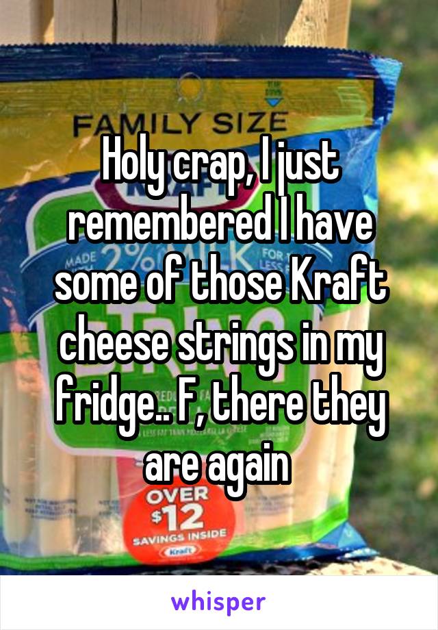 Holy crap, I just remembered I have some of those Kraft cheese strings in my fridge.. F, there they are again 