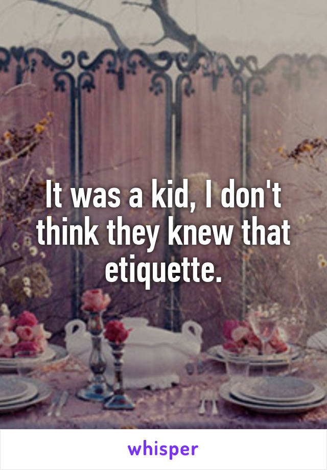 It was a kid, I don't think they knew that etiquette.