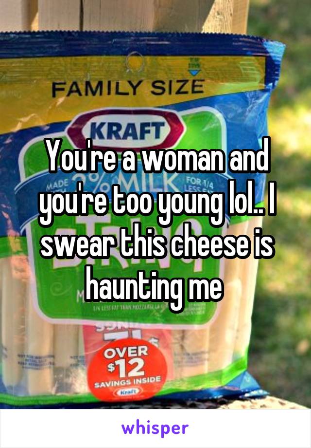 You're a woman and you're too young lol.. I swear this cheese is haunting me 