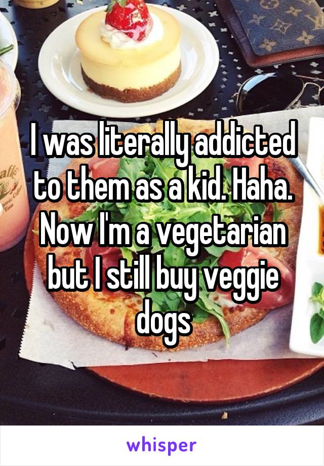 I was literally addicted to them as a kid. Haha. Now I'm a vegetarian but I still buy veggie dogs