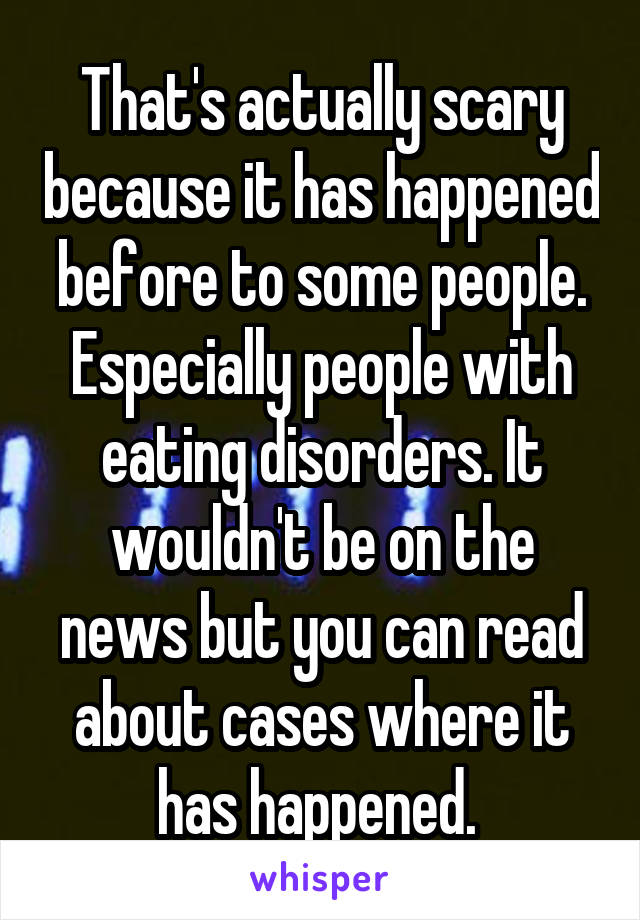 That's actually scary because it has happened before to some people. Especially people with eating disorders. It wouldn't be on the news but you can read about cases where it has happened. 