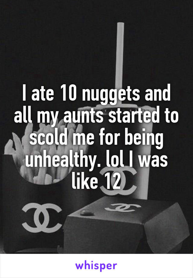 I ate 10 nuggets and all my aunts started to scold me for being unhealthy. lol I was like 12