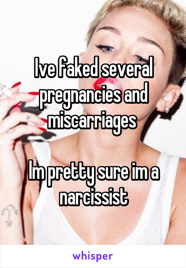 Ive faked several pregnancies and miscarriages 

Im pretty sure im a narcissist