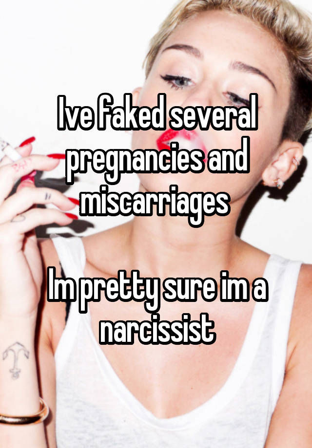 Ive faked several pregnancies and miscarriages 

Im pretty sure im a narcissist