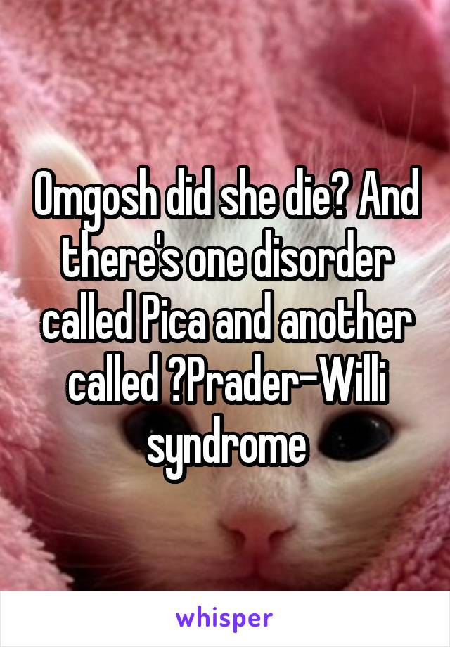 Omgosh did she die? And there's one disorder called Pica and another called  Prader-Willi syndrome