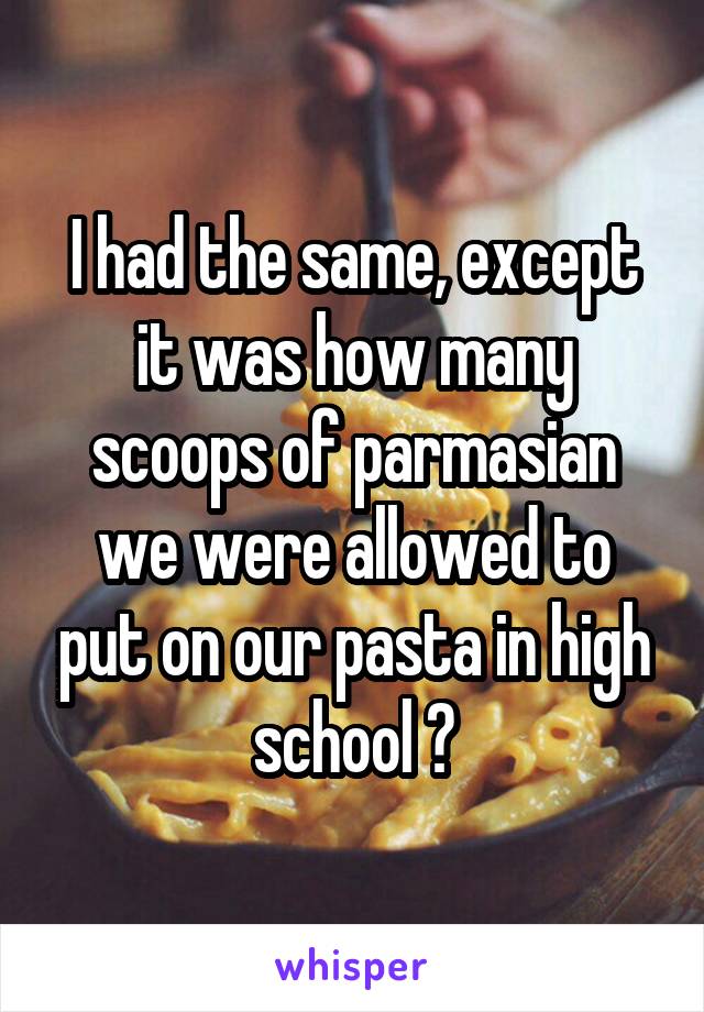 I had the same, except it was how many scoops of parmasian we were allowed to put on our pasta in high school 😂