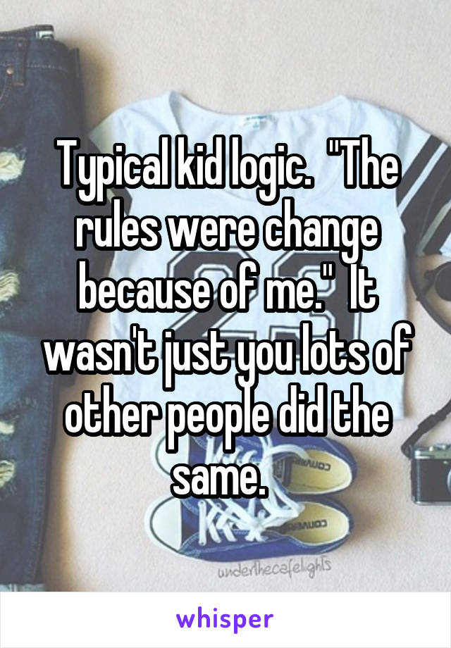 Typical kid logic.  "The rules were change because of me."  It wasn't just you lots of other people did the same.  