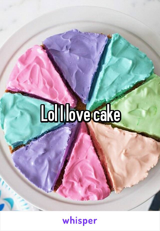 Lol I love cake