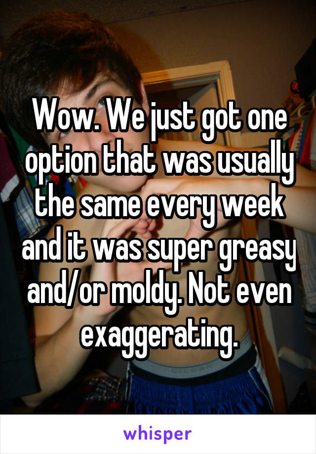 Wow. We just got one option that was usually the same every week and it was super greasy and/or moldy. Not even exaggerating.