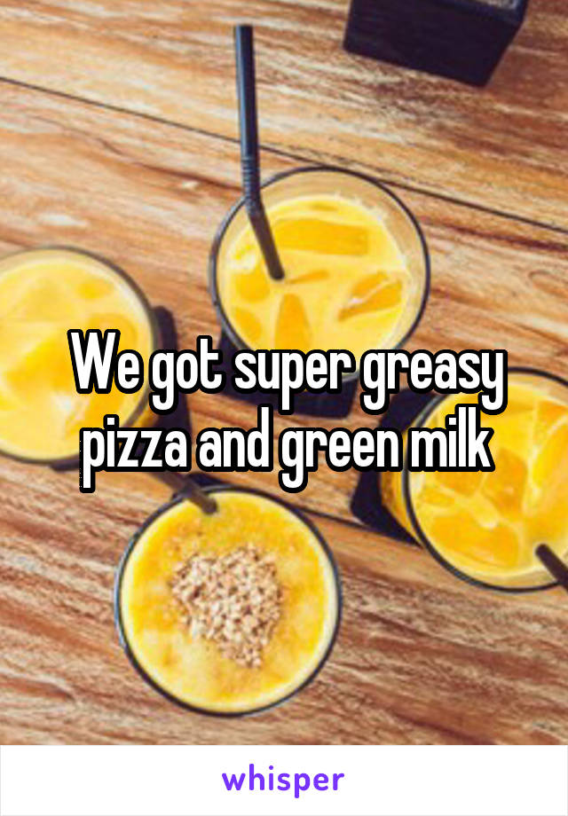 We got super greasy pizza and green milk