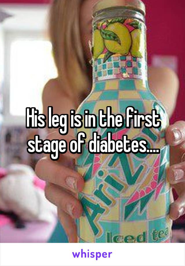 His leg is in the first stage of diabetes....