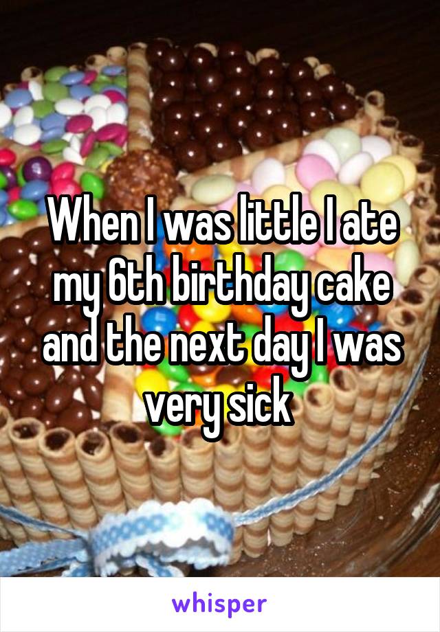 When I was little I ate my 6th birthday cake and the next day I was very sick 