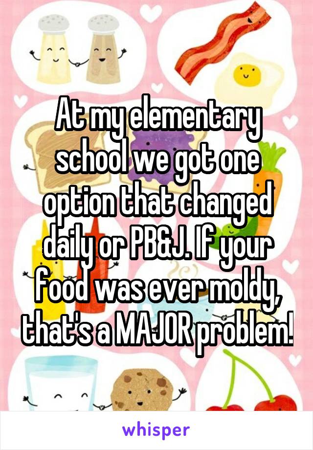 At my elementary school we got one option that changed daily or PB&J. If your food was ever moldy, that's a MAJOR problem!