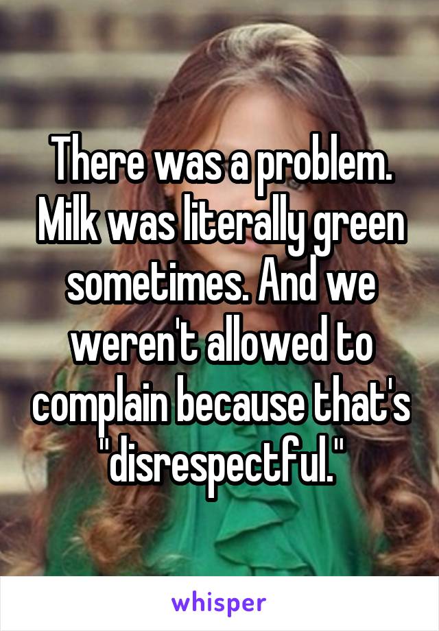 There was a problem. Milk was literally green sometimes. And we weren't allowed to complain because that's "disrespectful."