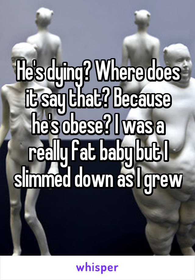 He's dying? Where does it say that? Because he's obese? I was a really fat baby but I slimmed down as I grew 