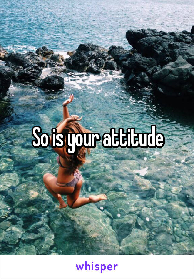 So is your attitude