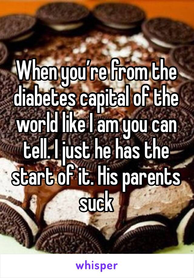 When you’re from the diabetes capital of the world like I am you can tell. I just he has the start of it. His parents suck