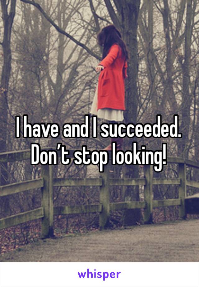 I have and I succeeded. Don’t stop looking! 