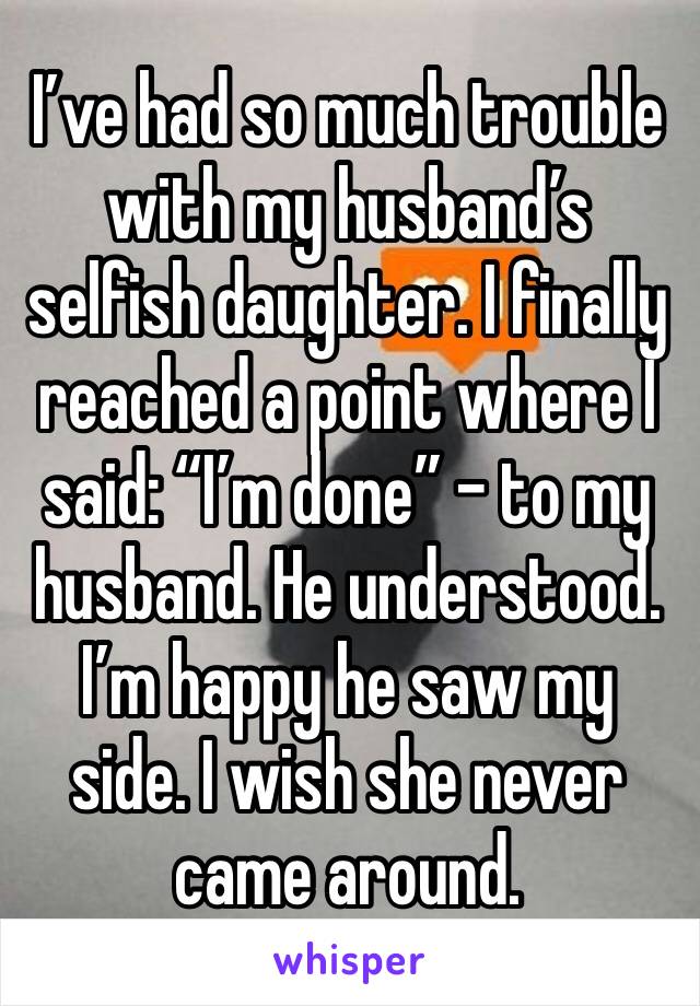 I’ve had so much trouble with my husband’s selfish daughter. I finally reached a point where I said: “I’m done” - to my husband. He understood. I’m happy he saw my side. I wish she never came around.