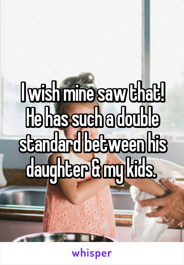 I wish mine saw that! He has such a double standard between his daughter & my kids. 