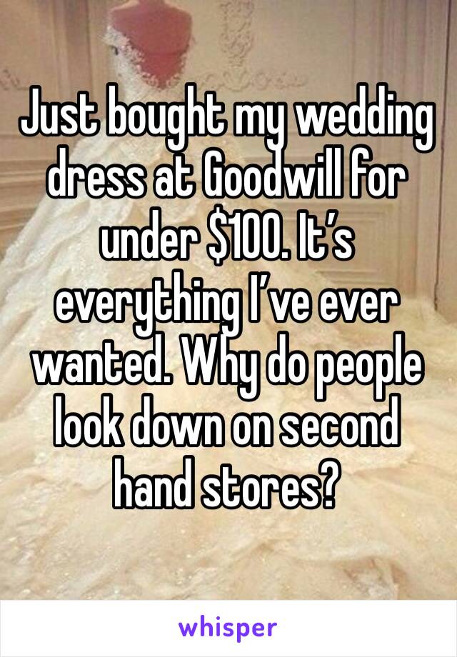 Just bought my wedding dress at Goodwill for under $100. It’s everything I’ve ever wanted. Why do people look down on second hand stores?