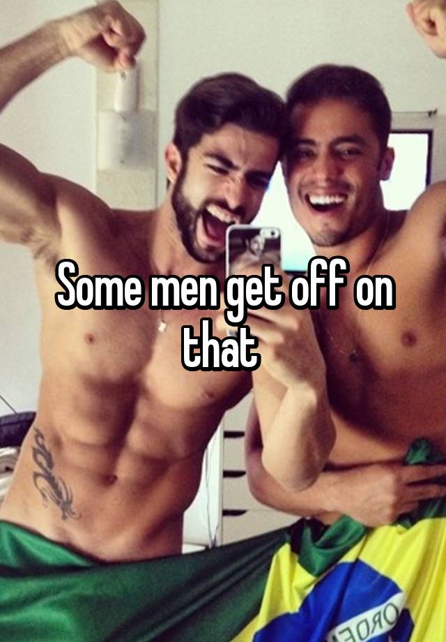 some-men-get-off-on-that