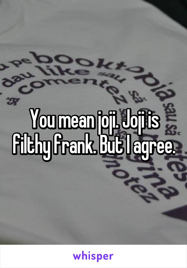 You mean joji. Joji is filthy frank. But I agree.