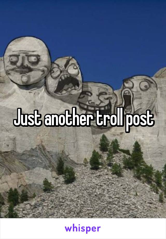 Just another troll post