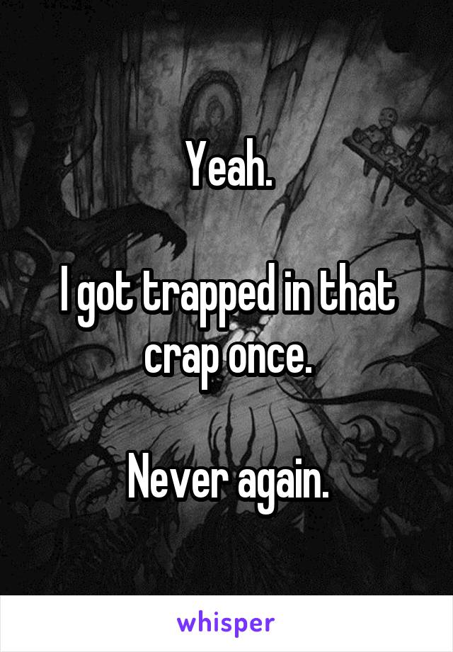 Yeah.

I got trapped in that crap once.

Never again.