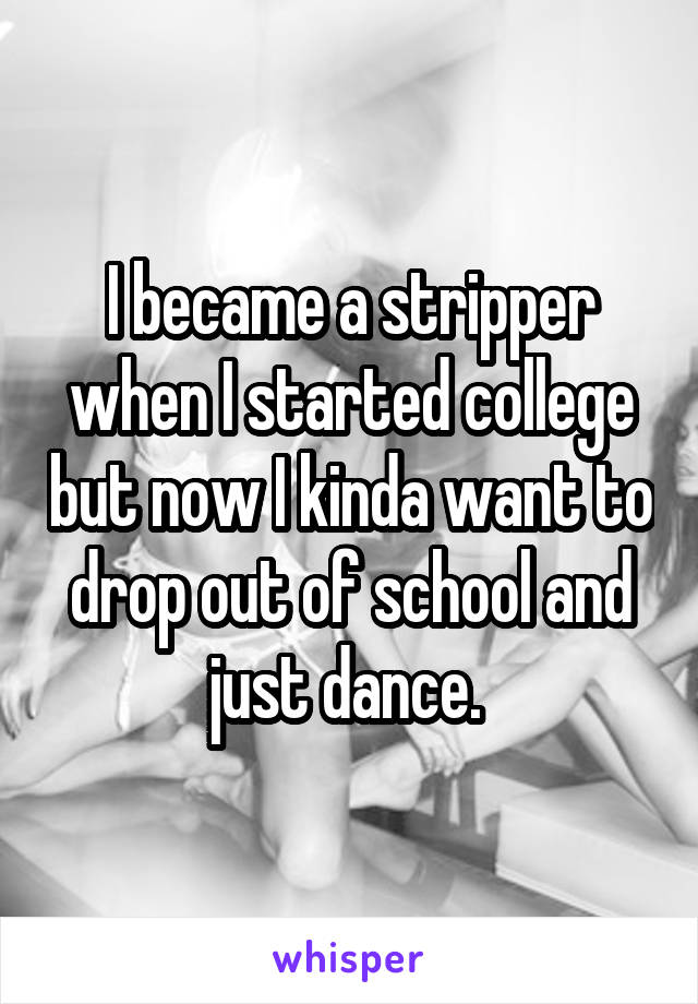 I became a stripper when I started college but now I kinda want to drop out of school and just dance. 