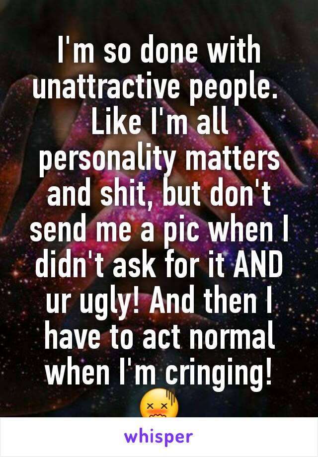 I'm so done with unattractive people. 
Like I'm all personality matters and shit, but don't send me a pic when I didn't ask for it AND ur ugly! And then I have to act normal when I'm cringing! 😖