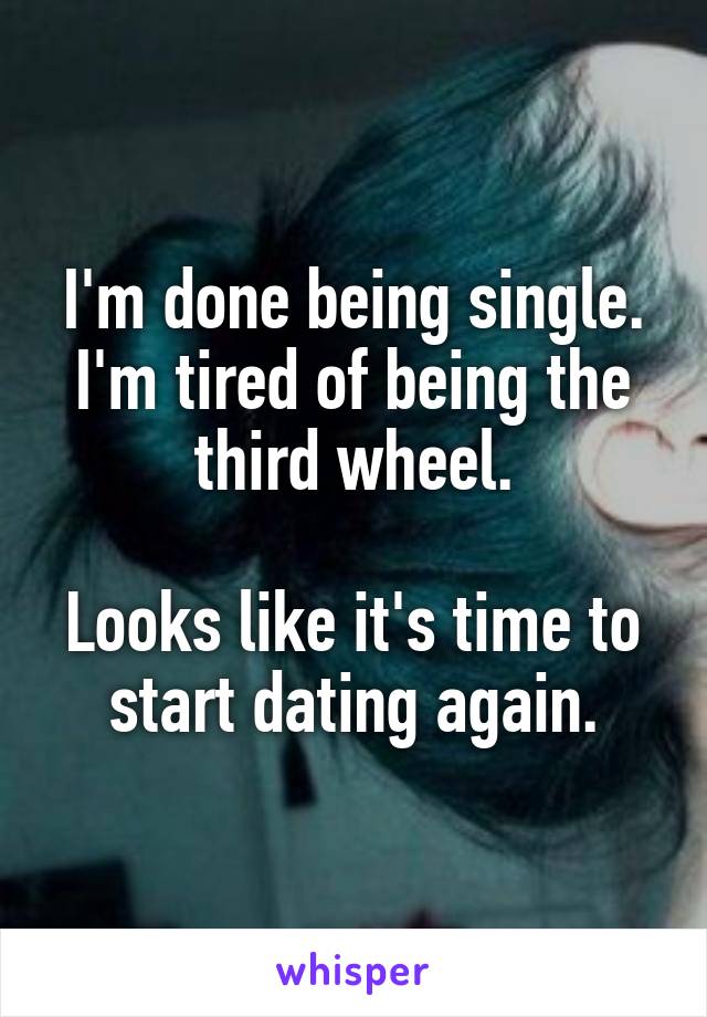 I'm done being single.
I'm tired of being the third wheel.

Looks like it's time to start dating again.