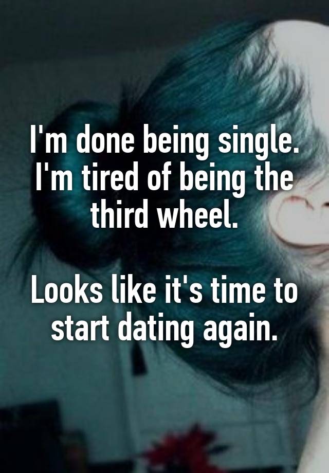 I'm done being single.
I'm tired of being the third wheel.

Looks like it's time to start dating again.