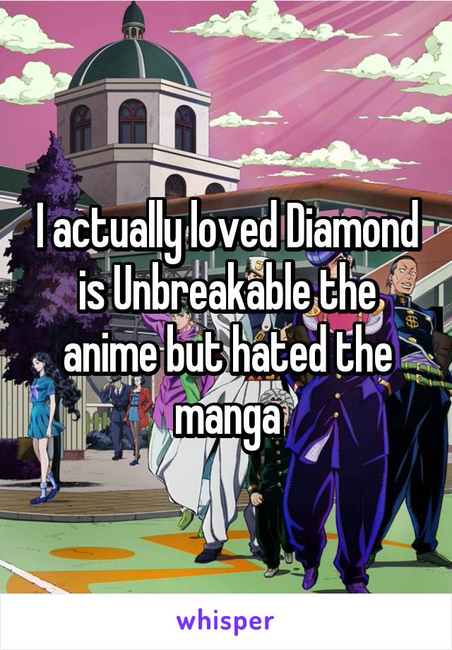 I actually loved Diamond is Unbreakable the anime but hated the manga