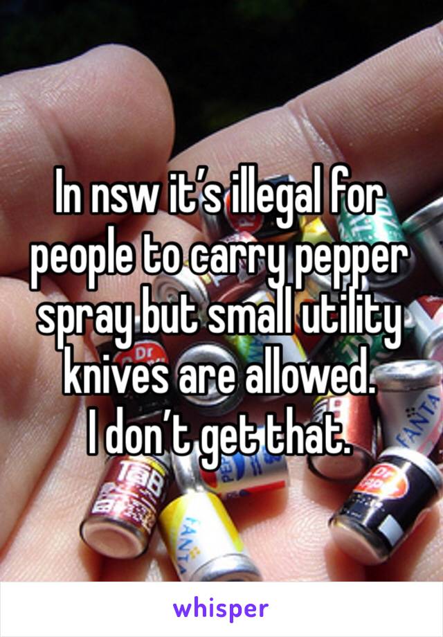 In nsw it’s illegal for people to carry pepper spray but small utility knives are allowed. 
I don’t get that.