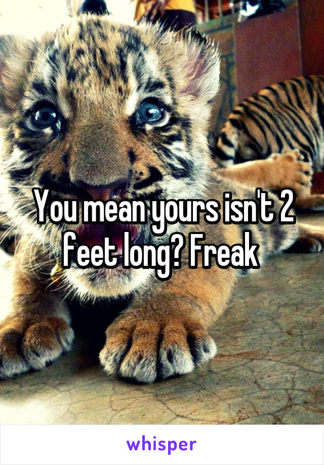 You mean yours isn't 2 feet long? Freak 