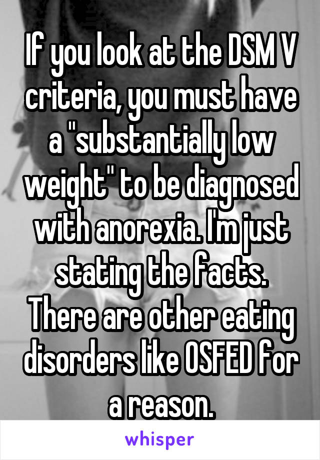 If you look at the DSM V criteria, you must have a "substantially low weight" to be diagnosed with anorexia. I'm just stating the facts. There are other eating disorders like OSFED for a reason.