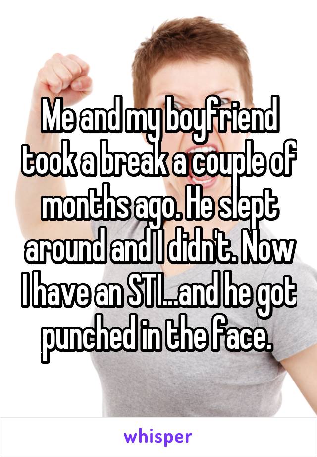 Me and my boyfriend took a break a couple of months ago. He slept around and I didn't. Now I have an STI...and he got punched in the face. 